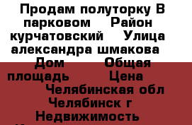 Продам полуторку В парковом  › Район ­ курчатовский  › Улица ­ александра шмакова  › Дом ­ 10 › Общая площадь ­ 33 › Цена ­ 1 550 000 - Челябинская обл., Челябинск г. Недвижимость » Квартиры продажа   . Челябинская обл.,Челябинск г.